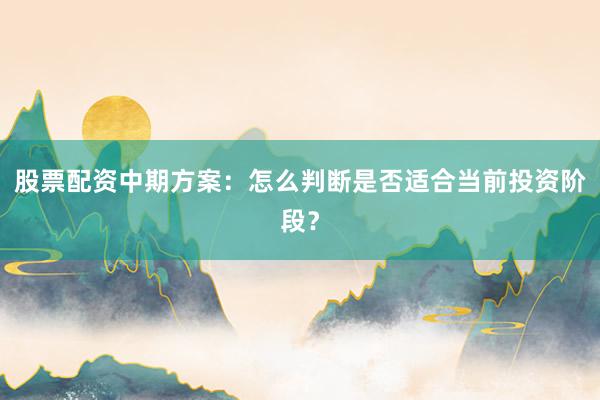 股票配资中期方案：怎么判断是否适合当前投资阶段？