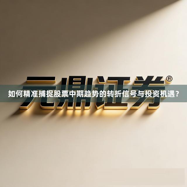 如何精准捕捉股票中期趋势的转折信号与投资机遇？