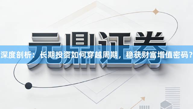 深度剖析：长期投资如何穿越周期，稳获财富增值密码？