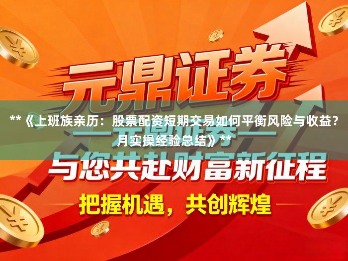 **《上班族亲历：股票配资短期交易如何平衡风险与收益？月实操经验总结》**