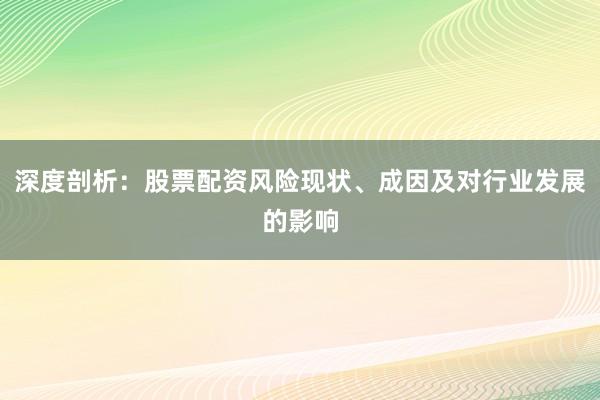 深度剖析：股票配资风险现状、成因及对行业发展的影响