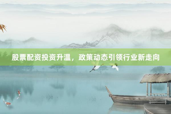 股票配资投资升温，政策动态引领行业新走向