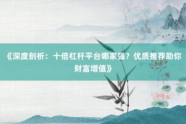 《深度剖析：十倍杠杆平台哪家强？优质推荐助你财富增值》