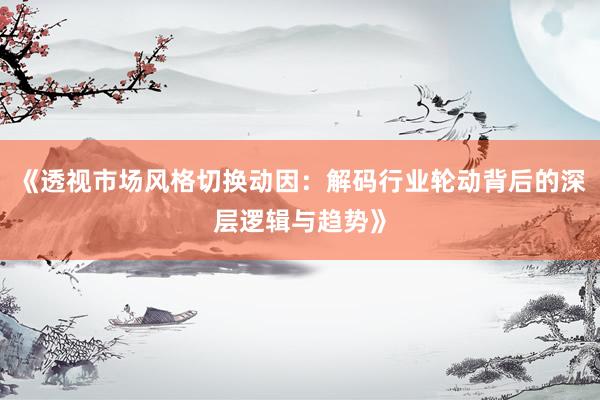 《透视市场风格切换动因：解码行业轮动背后的深层逻辑与趋势》