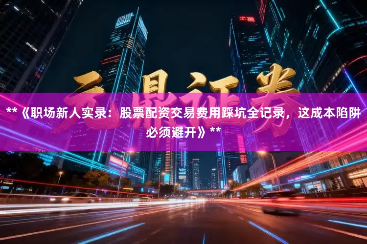 **《职场新人实录：股票配资交易费用踩坑全记录，这成本陷阱必须避开》**