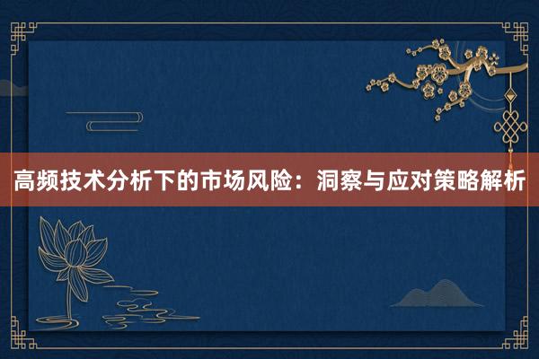 高频技术分析下的市场风险：洞察与应对策略解析