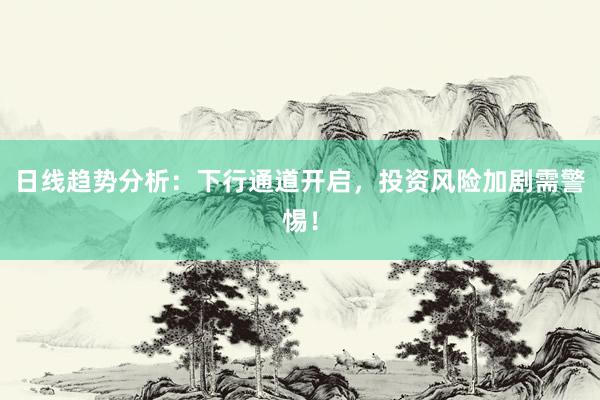 日线趋势分析:下行通道开启,投资风险加剧需警惕!