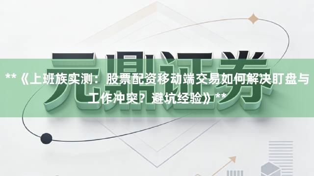 **《上班族实测：股票配资移动端交易如何解决盯盘与工作冲突？避坑经验》**