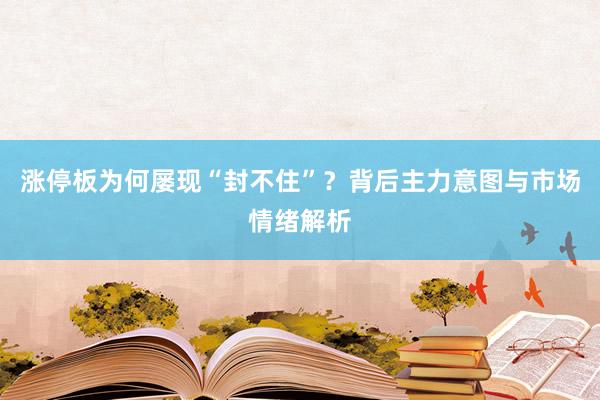 涨停板为何屡现“封不住”？背后主力意图与市场情绪解析