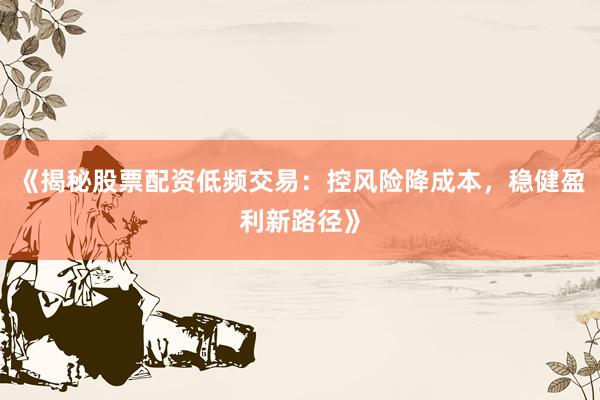 《揭秘股票配资低频交易：控风险降成本，稳健盈利新路径》