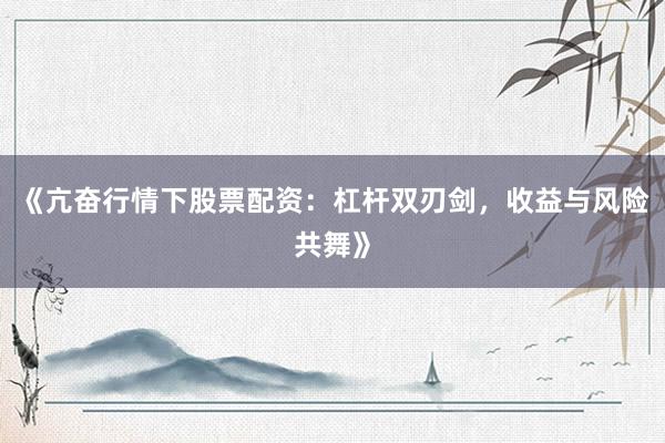《亢奋行情下股票配资：杠杆双刃剑，收益与风险共舞》