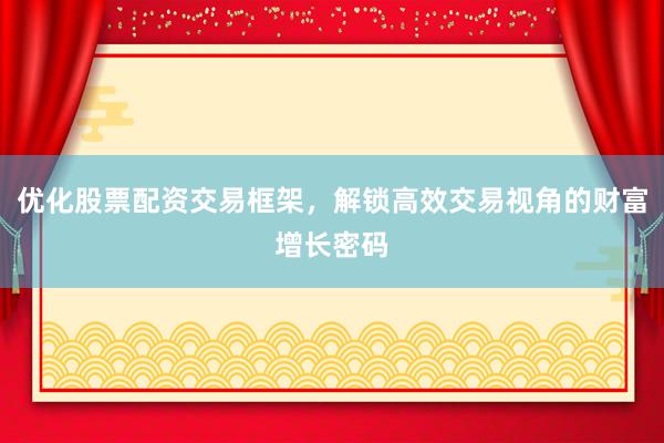 优化股票配资交易框架，解锁高效交易视角的财富增长密码