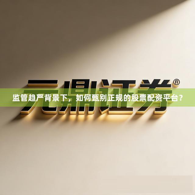 监管趋严背景下，如何甄别正规的股票配资平台？