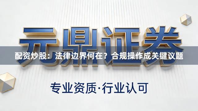 配资炒股：法律边界何在？合规操作成关键议题