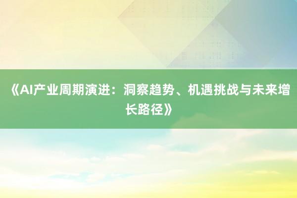 《AI产业周期演进：洞察趋势、机遇挑战与未来增长路径》
