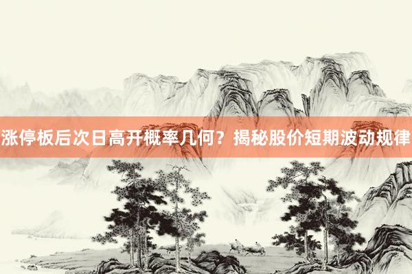 涨停板后次日高开概率几何？揭秘股价短期波动规律