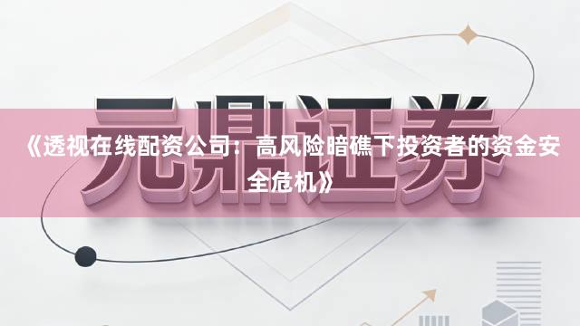 《透视在线配资公司：高风险暗礁下投资者的资金安全危机》