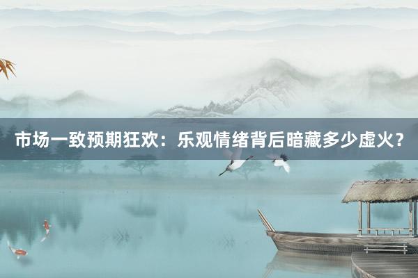 市场一致预期狂欢：乐观情绪背后暗藏多少虚火？
