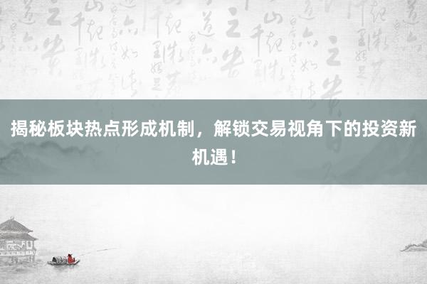 揭秘板块热点形成机制，解锁交易视角下的投资新机遇！