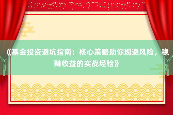 《基金投资避坑指南：核心策略助你规避风险，稳赚收益的实战经验》